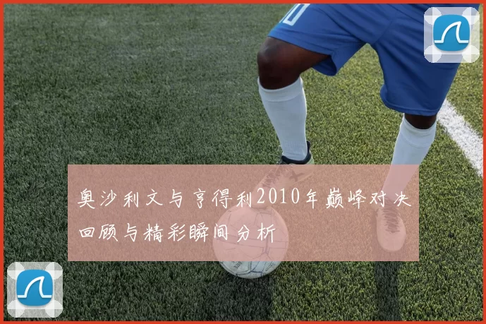 奥沙利文与亨得利2010年巅峰对决回顾与精彩瞬间分析