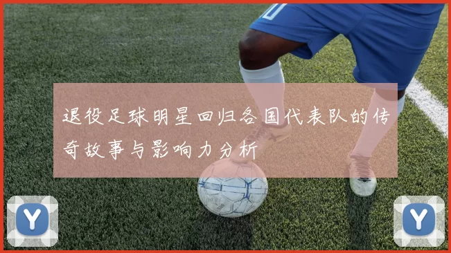 退役足球明星回归各国代表队的传奇故事与影响力分析