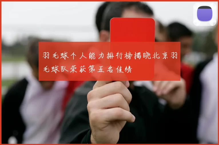 羽毛球个人能力排行榜揭晓北京羽毛球队荣获第五名佳绩