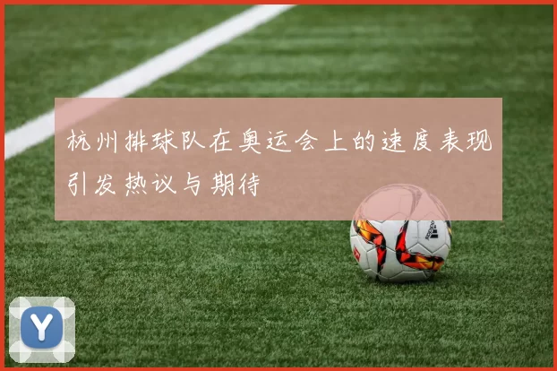 杭州排球队在奥运会上的速度表现引发热议与期待
