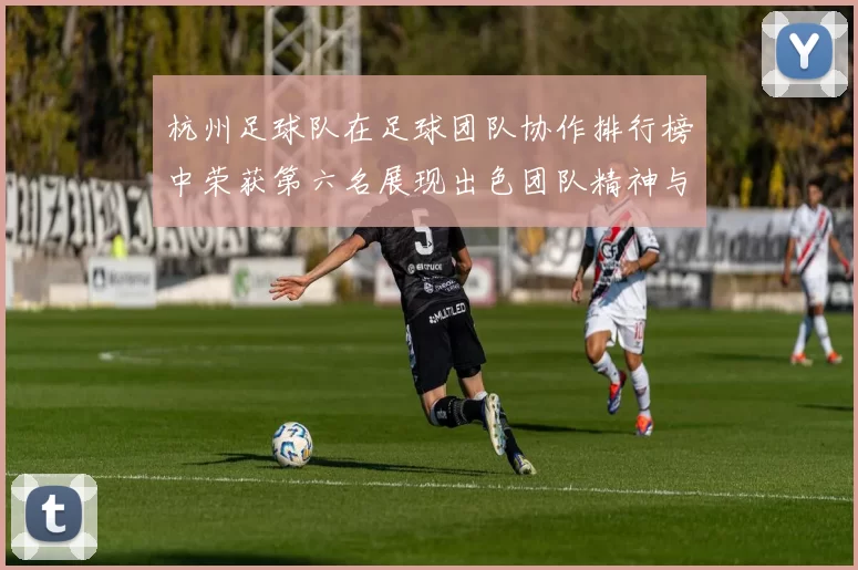杭州足球队在足球团队协作排行榜中荣获第六名展现出色团队精神与实力