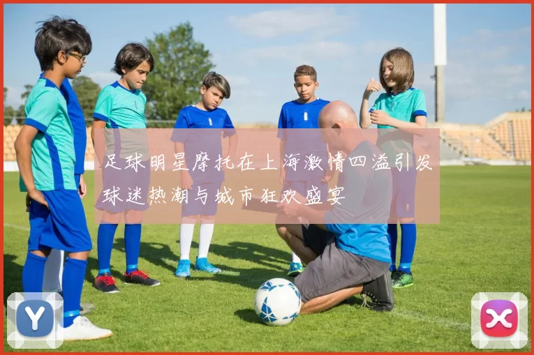 足球明星摩托在上海激情四溢引发球迷热潮与城市狂欢盛宴