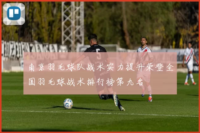 南京羽毛球队战术实力提升荣登全国羽毛球战术排行榜第九名