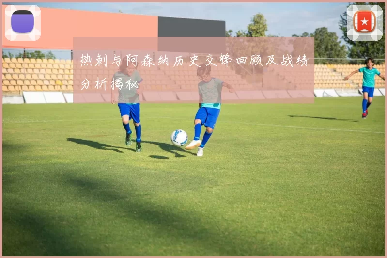 热刺与阿森纳历史交锋回顾及战绩分析揭秘