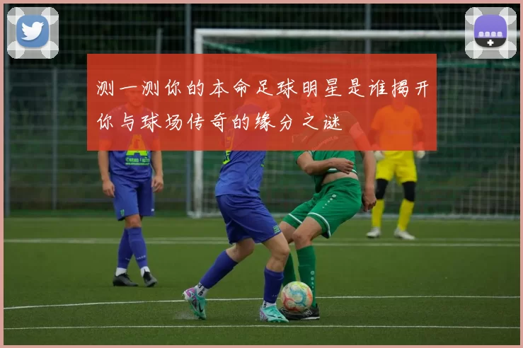 测一测你的本命足球明星是谁揭开你与球场传奇的缘分之谜