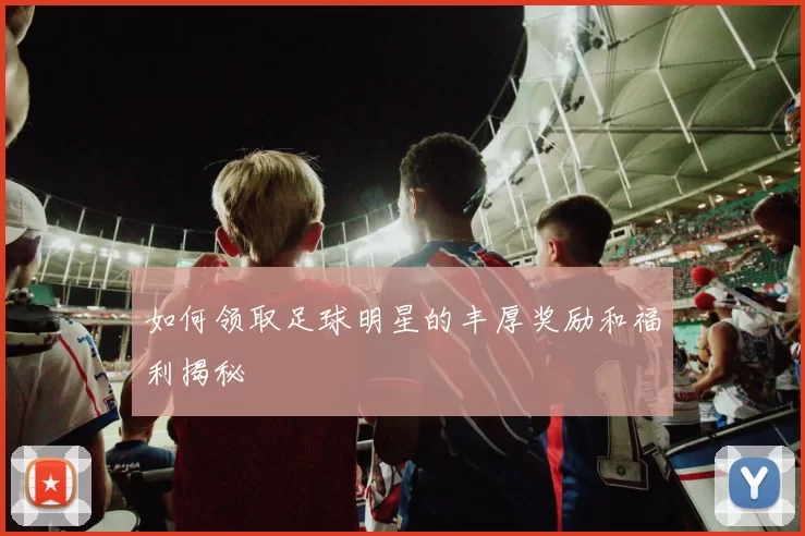 如何领取足球明星的丰厚奖励和福利揭秘