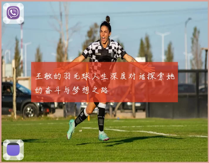 王敏的羽毛球人生深度对话探索她的奋斗与梦想之路