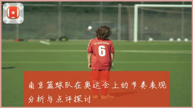 南京篮球队在奥运会上的节奏表现分析与点评探讨