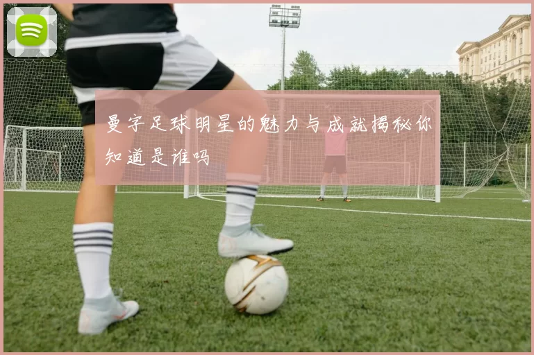 曼字足球明星的魅力与成就揭秘你知道是谁吗