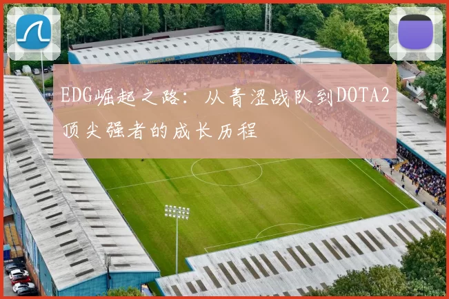 EDG崛起之路：从青涩战队到DOTA2顶尖强者的成长历程
