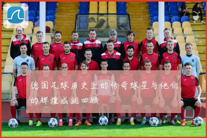 德国足球历史上的传奇球星与他们的辉煌成就回顾