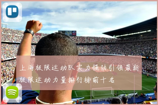 上海极限运动队实力强劲引领最新极限运动力量排行榜前十名