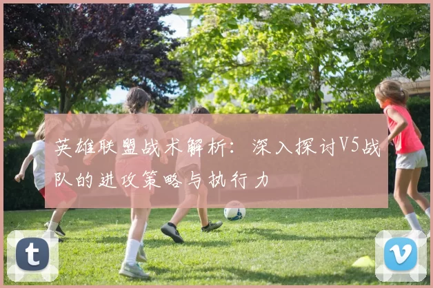 英雄联盟战术解析：深入探讨V5战队的进攻策略与执行力