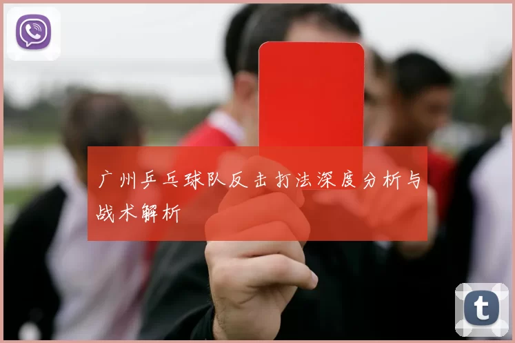 广州乒乓球队反击打法深度分析与战术解析