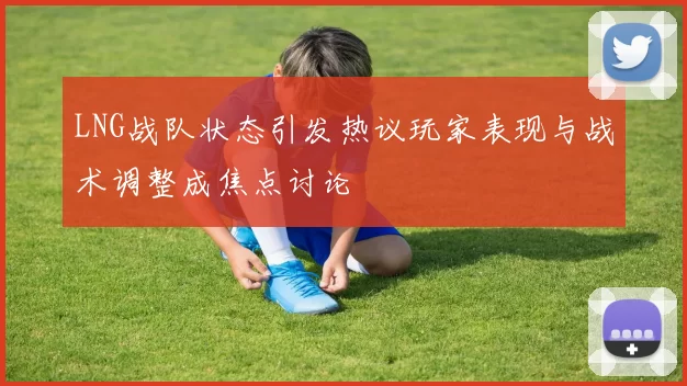 LNG战队状态引发热议玩家表现与战术调整成焦点讨论