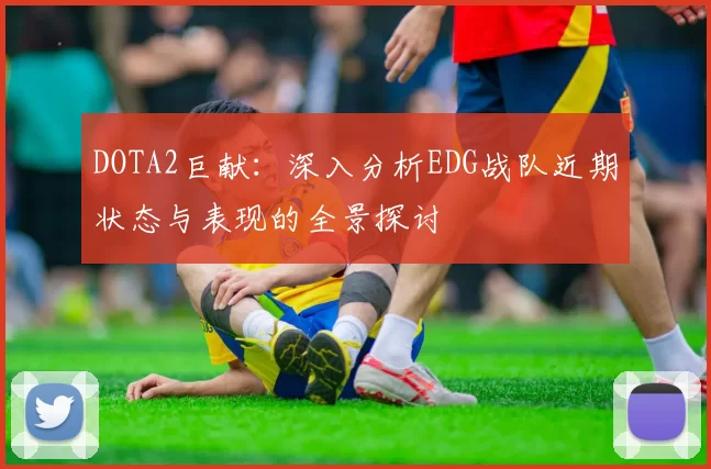 DOTA2巨献：深入分析EDG战队近期状态与表现的全景探讨