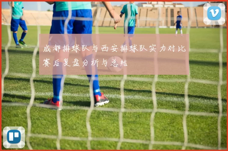 成都排球队与西安排球队实力对比赛后复盘分析与总结