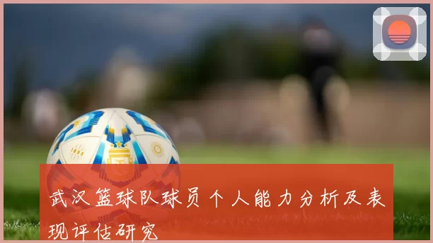 武汉篮球队球员个人能力分析及表现评估研究