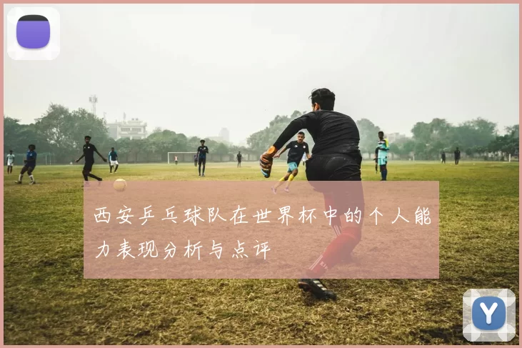西安乒乓球队在世界杯中的个人能力表现分析与点评