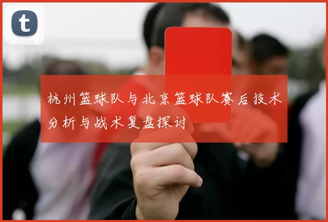 杭州篮球队与北京篮球队赛后技术分析与战术复盘探讨