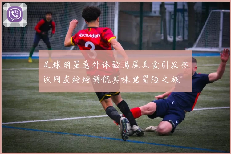足球明星意外体验鸟屎美食引发热议网友纷纷调侃其味觉冒险之旅