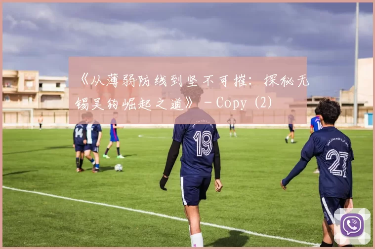 《从薄弱防线到坚不可摧：探秘无锡吴钩崛起之道》 - Copy (2)