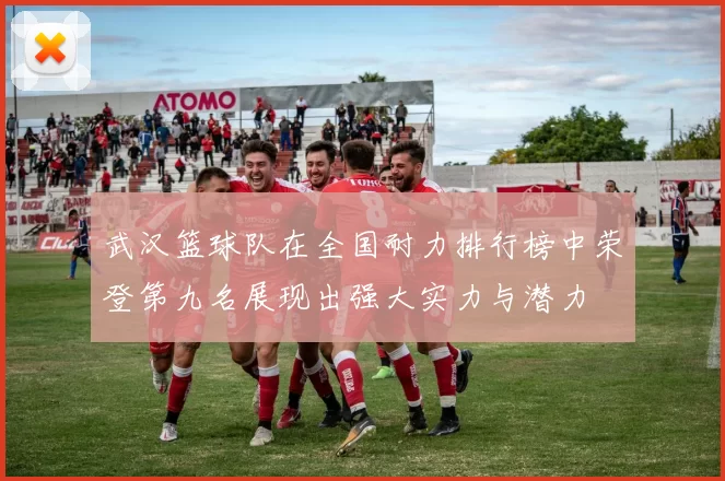 武汉篮球队在全国耐力排行榜中荣登第九名展现出强大实力与潜力