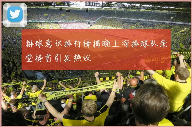 排球意识排行榜揭晓上海排球队荣登榜首引发热议