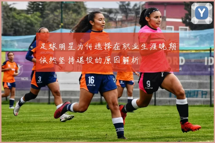 足球明星为何选择在职业生涯晚期依然坚持退役的原因解析