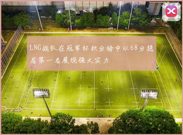 LNG战队在冠军杯积分榜中以68分稳居第一名展现强大实力
