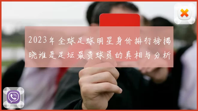 2023年全球足球明星身价排行榜揭晓谁是足坛最贵球员的真相与分析