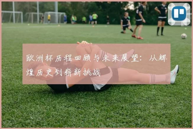 欧洲杯历程回顾与未来展望：从辉煌历史到崭新挑战