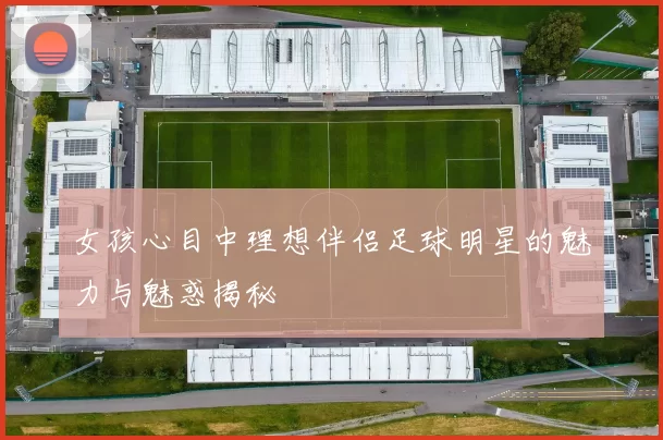 女孩心目中理想伴侣足球明星的魅力与魅惑揭秘