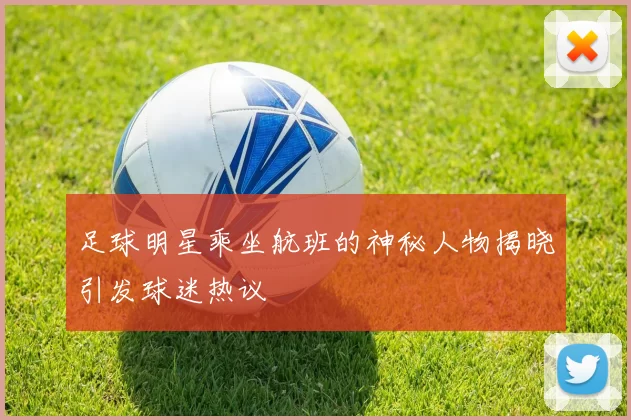 足球明星乘坐航班的神秘人物揭晓引发球迷热议