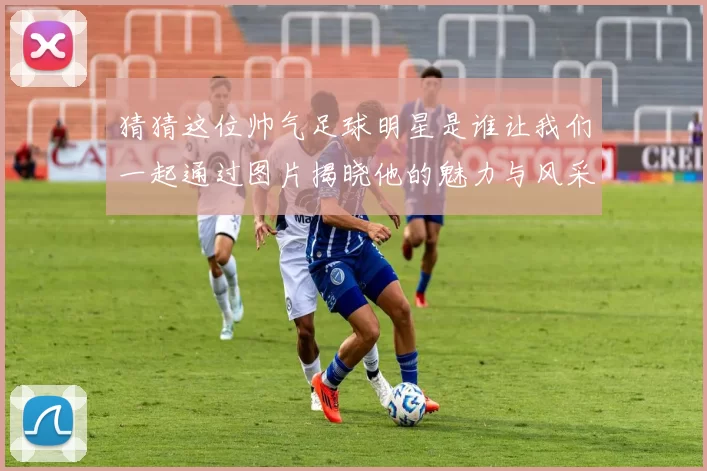 猜猜这位帅气足球明星是谁让我们一起通过图片揭晓他的魅力与风采