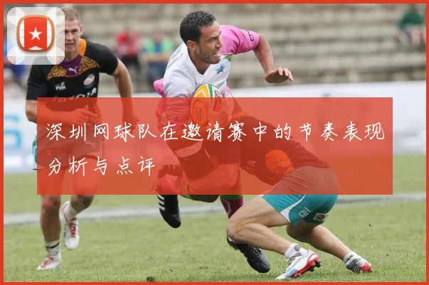 深圳网球队在邀请赛中的节奏表现分析与点评