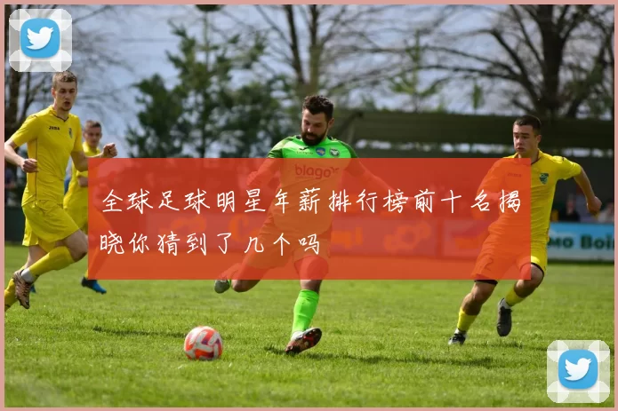 全球足球明星年薪排行榜前十名揭晓你猜到了几个吗