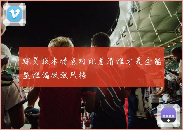 球员技术特点对比看清谁才是全能型谁偏极致风格
