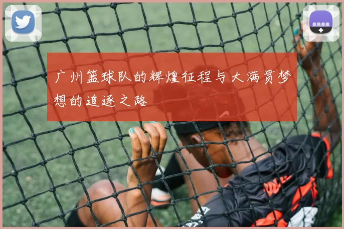 广州篮球队的辉煌征程与大满贯梦想的追逐之路