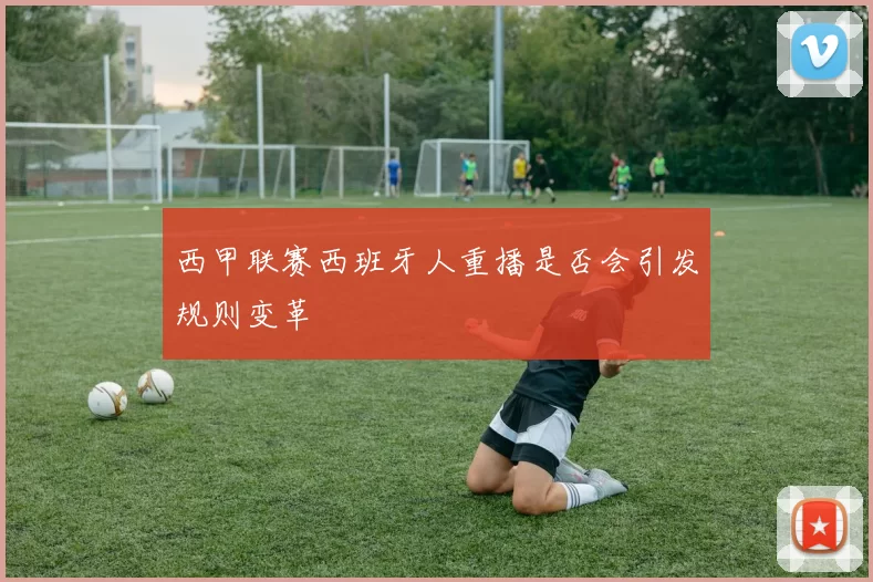 西甲联赛西班牙人重播是否会引发规则变革
