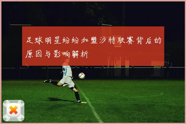 足球明星纷纷加盟沙特联赛背后的原因与影响解析