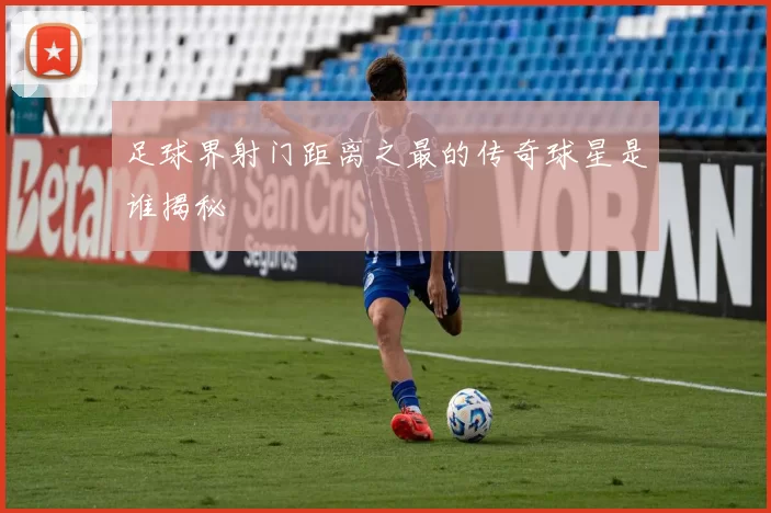 足球界射门距离之最的传奇球星是谁揭秘