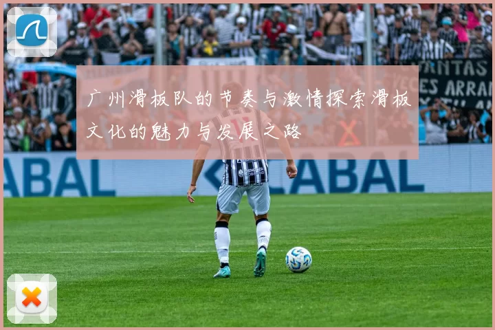 广州滑板队的节奏与激情探索滑板文化的魅力与发展之路