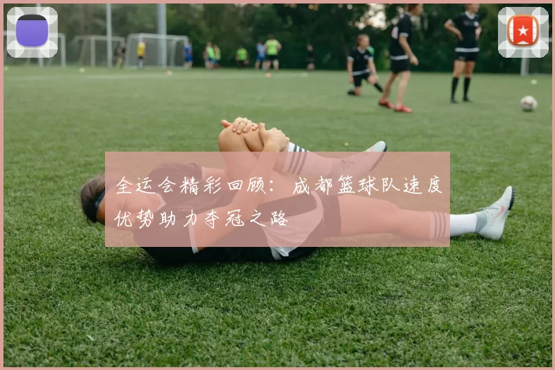 全运会精彩回顾：成都篮球队速度优势助力夺冠之路